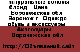 натуральные волосы блонд › Цена ­ 2 000 - Воронежская обл., Воронеж г. Одежда, обувь и аксессуары » Аксессуары   . Воронежская обл.